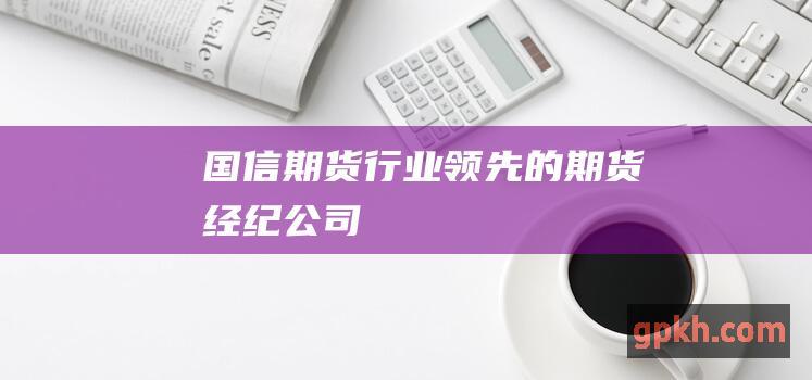 国信期货：行业领先的期货经纪公司