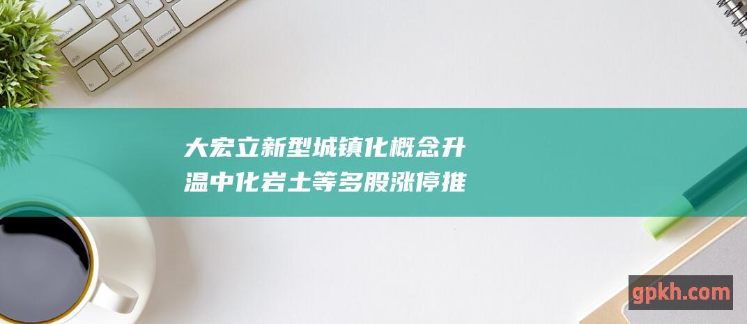 大宏立 新型城镇化概念升温 中化岩土等多股涨停 推动大盘大幅上涨2.69%