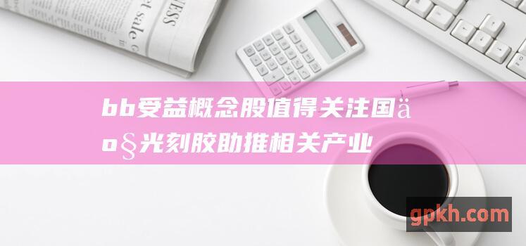 b b 受益概念股值得关注 国产光刻胶助推相关产业链发展