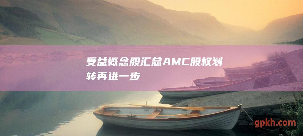 受益概念股汇总 AMC股权划转再进一步