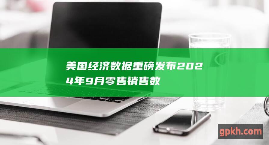 美国经济数据重磅发布 2024年9月零售销售数据超出预期