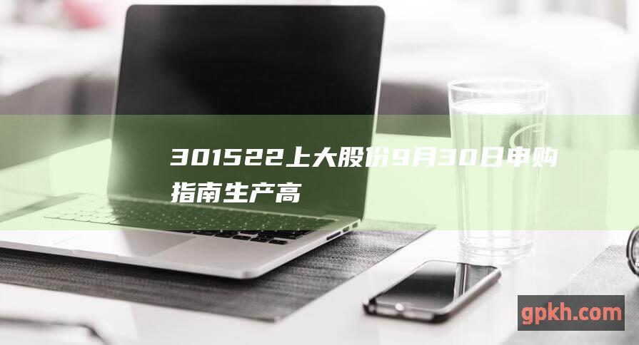 301522上大股份9月30日申购指南 生产高温及高性能合金