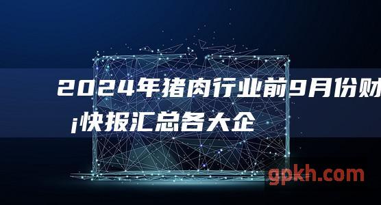 2024年猪肉行业前9月份财务快报汇总 各大企业业绩表现一览