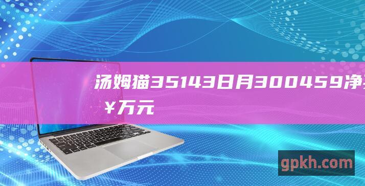 汤姆猫 351.43 日 月 300459 净买入 万元 23 受主力资金青睐 8