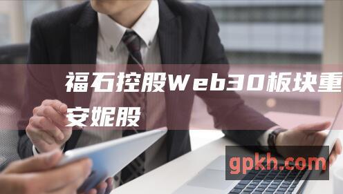 福石控股 Web3.0板块重挫6.12% 安妮股份双双跌停