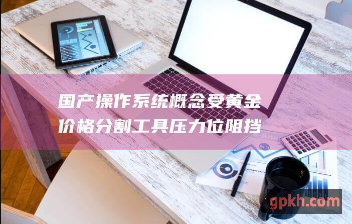 国产操作系统概念受黄金价格分割工具压力位阻挡 遇阻1379.64点 涨幅2.25%