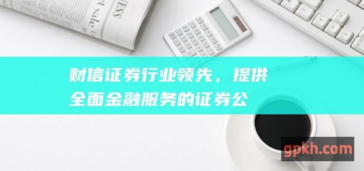 财信证券：行业领先，提供全面金融服务的证券公司