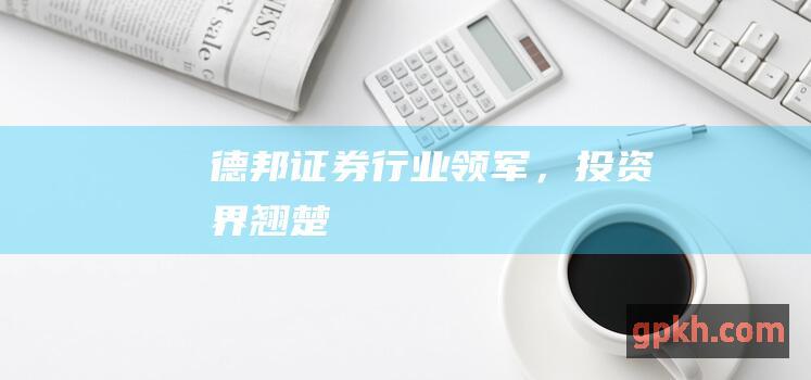 德邦证券：行业领军，投资界翘楚