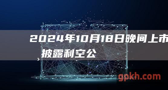 2024年10月18日晚间上市公司披露利空公告汇总