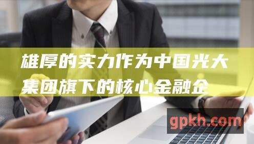 雄厚的实力：作为中国光大集团旗下的核心金融企业，光大证券拥有强大的资本实力和雄厚的资金支持。