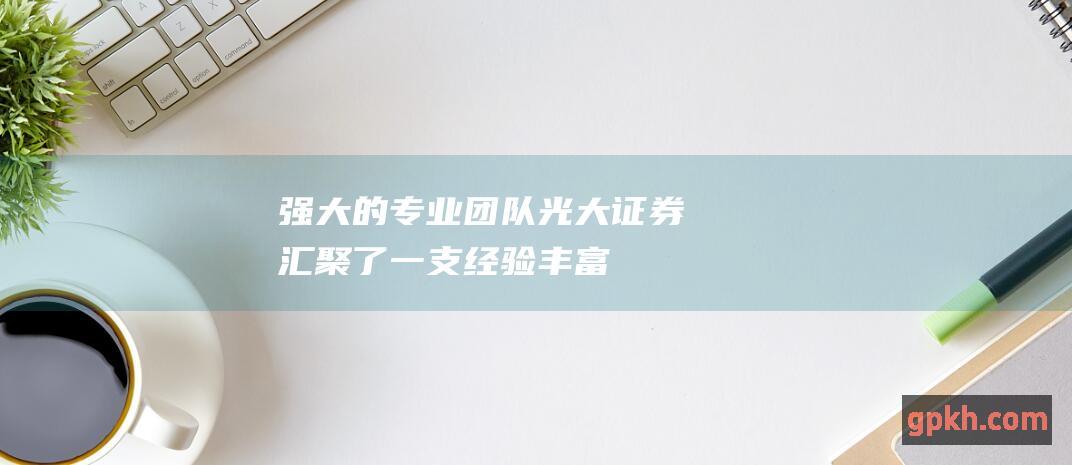 强大的专业团队：光大证券汇聚了一支经验丰富、专业素质过硬的专家团队，为客户提供高品质的金融服务。