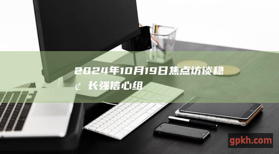 2024年10月19日焦点访谈 稳增长强信心 组合拳加减法