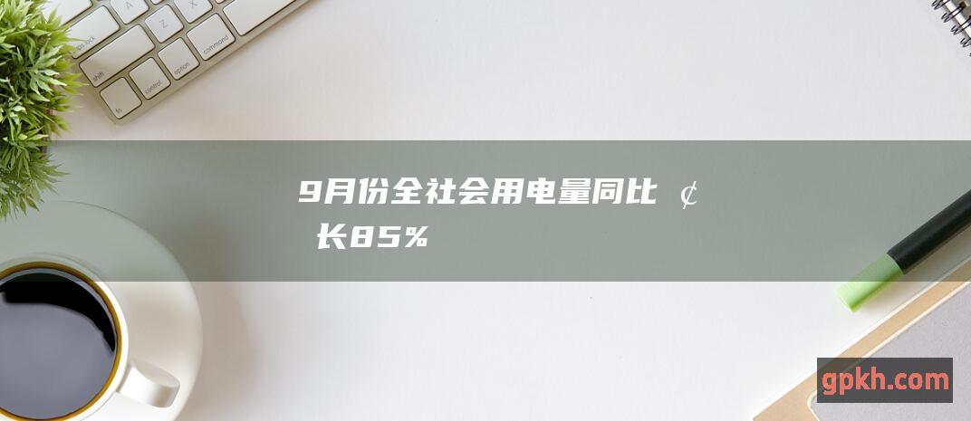 9月份全社会用电量同比增长8.5%