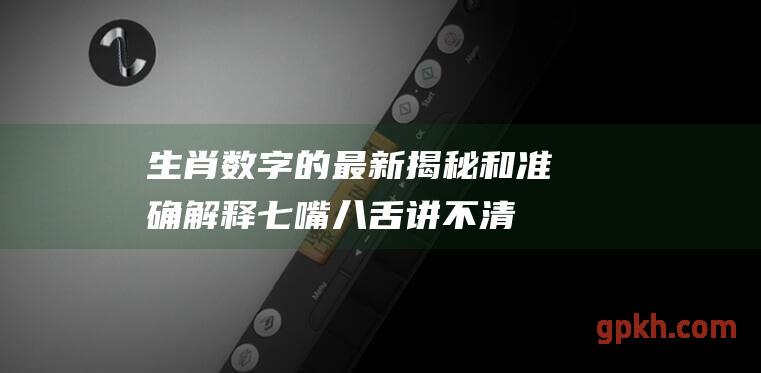 生肖数字的最新揭秘和准确解释 七嘴八舌讲不清