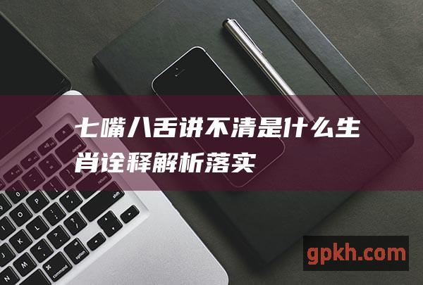 七嘴八舌讲不清是什么生肖诠释解析落实