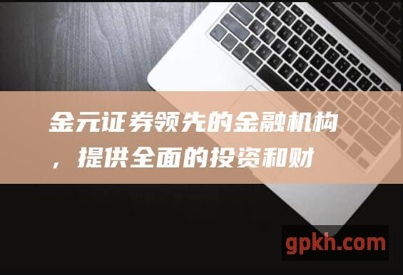 金元证券：领先的金融机构，提供全面的投资和财富管理解决方案