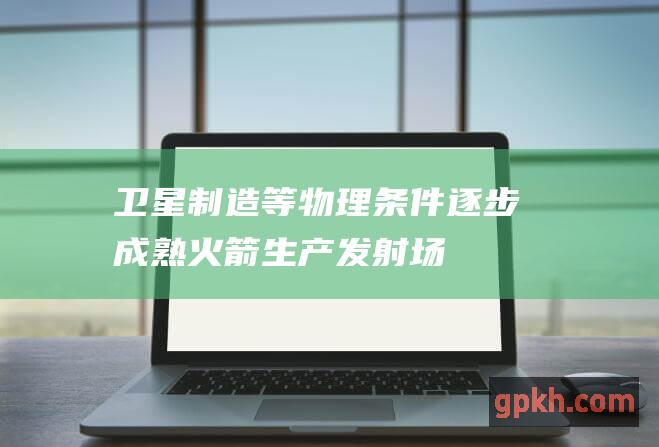 卫星制造等物理条件逐步成熟 火箭生产 发射场