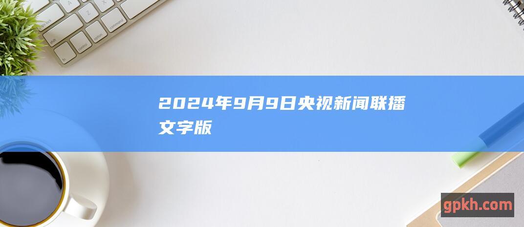 2024年9月9日央视新闻联播文字版