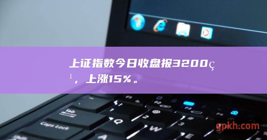 上证指数今日收盘报3200点，上涨1.5%。