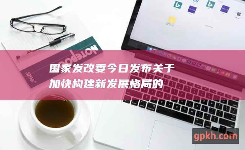 国家发改委今日发布《关于加快构建新发展格局的指导意见》，提出要加快构建以国内大循环为主体、国内国际双循环相互促进的新发展格局。