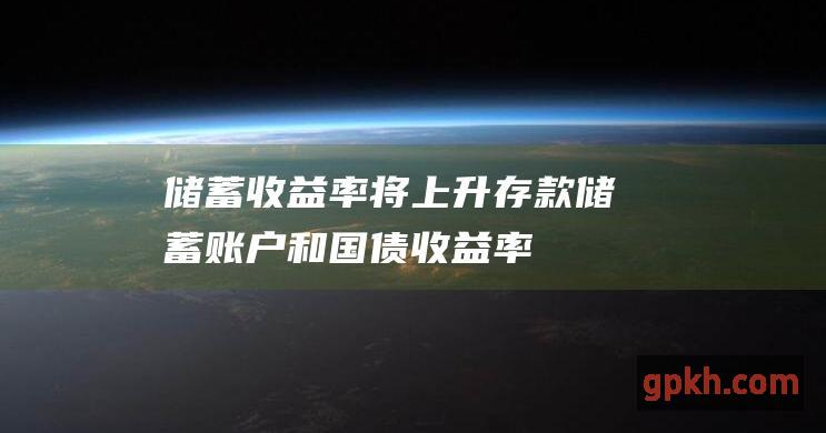 储蓄收益率将上升：存款、储蓄账户和国债收益率预计将上升。