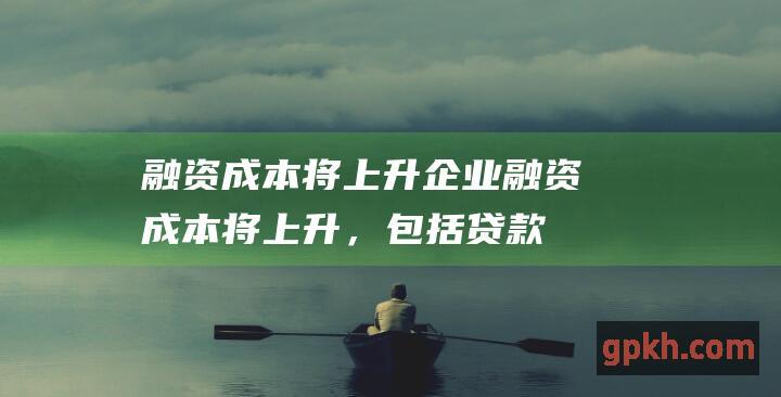 融资成本将上升：企业融资成本将上升，包括贷款和债券发行。