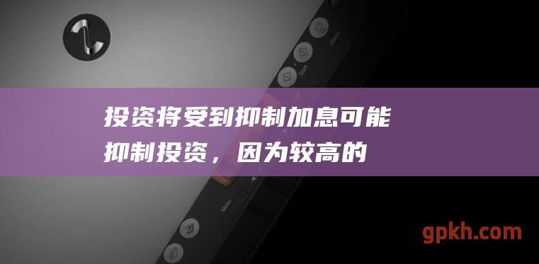 投资将受到抑制：加息可能抑制投资，因为较高的借贷成本会使项目更昂贵。