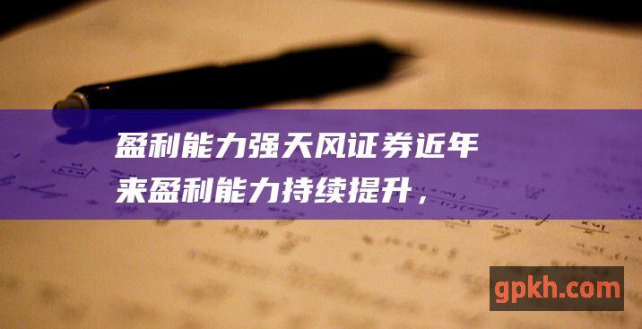 盈利能力强：天风证券近年来盈利能力持续提升，2022年净利润同比增长超过30%。