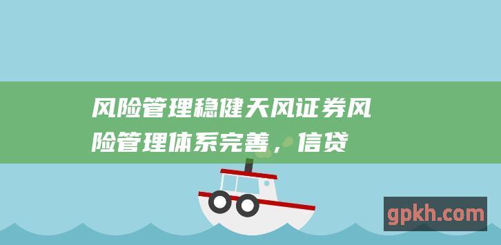 风险管理稳健：天风证券风险管理体系完善，信贷风险和市场风险得到有效控制。