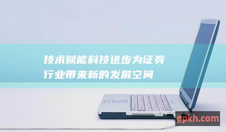 技术赋能：科技进步为证券行业带来新的发展空间，天风证券积极拥抱科技，提升服务水平。