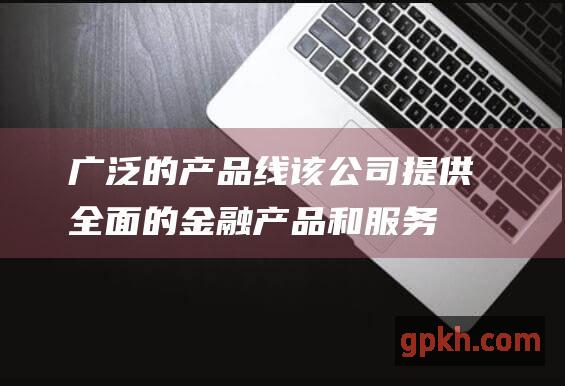 广泛的产品线：该公司提供全面的金融产品和服务，满足不同投资者的需求。