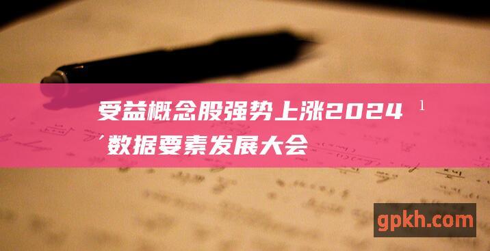 受益概念股强势上涨 2024年数据要素发展大会今日召开