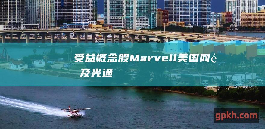 ... 受益概念股 Marvell 美国网通及光通信芯片大厂迈威尔 宣布产品价格将上涨