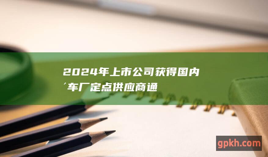 2024年上市公司获得国内整车厂定点供应商通知函公告一览