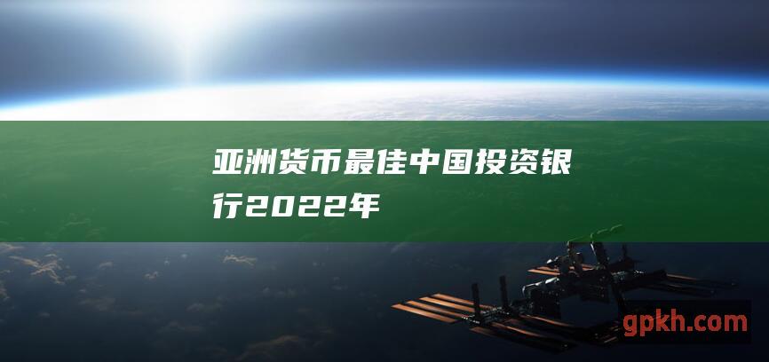 亚洲货币最佳中国投资银行（2022 年）