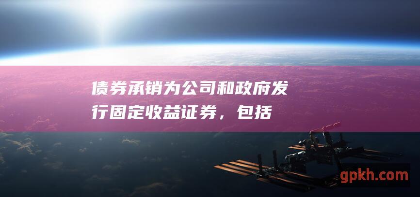 债券承销：为公司和政府发行固定收益证券，包括债券、浮动利率票据和永续债券。