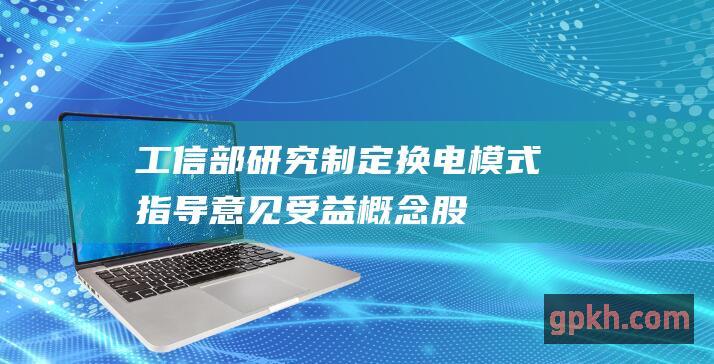 工信部研究制定换电模式指导意见 受益概念股