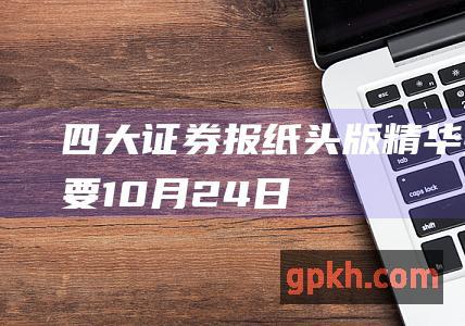 四大证券报纸头版精华摘要 10月24日