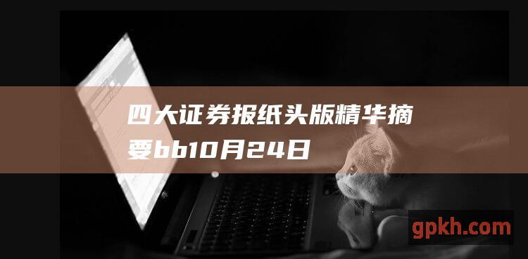 四大证券报纸头版精华摘要 b b 10月24日