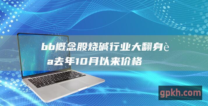 b b 概念股 烧碱行业大翻身 自去年10月以来价格暴涨近70%