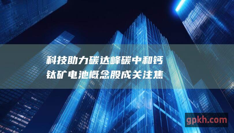 科技助力碳达峰碳中和 钙钛矿电池概念股成关注焦点