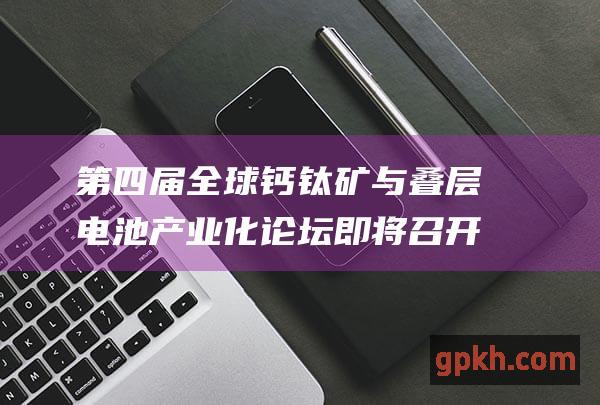 第四届全球钙钛矿与叠层电池产业化论坛即将召开 概念股值得关注