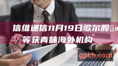 信维通信 11月19日 歌尔股份等获青睐 海外机构调研国内科技龙头