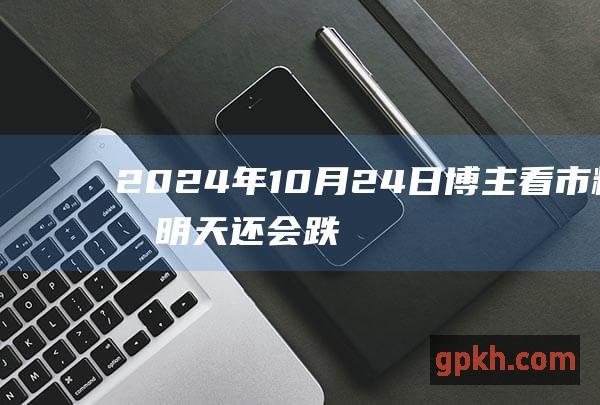 2024年10月24日博主看市精选 明天还会跌吗 三大内资大幅撤离