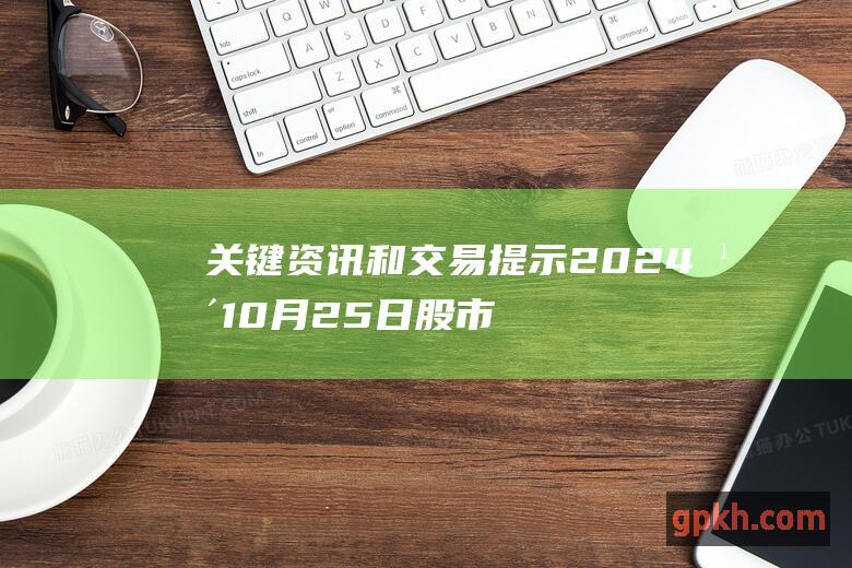 关键资讯和交易提示 2024年10月25日股市早间必读