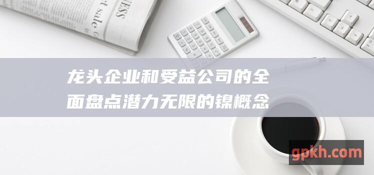 龙头企业和受益公司的全面盘点 潜力无限的镍概念股