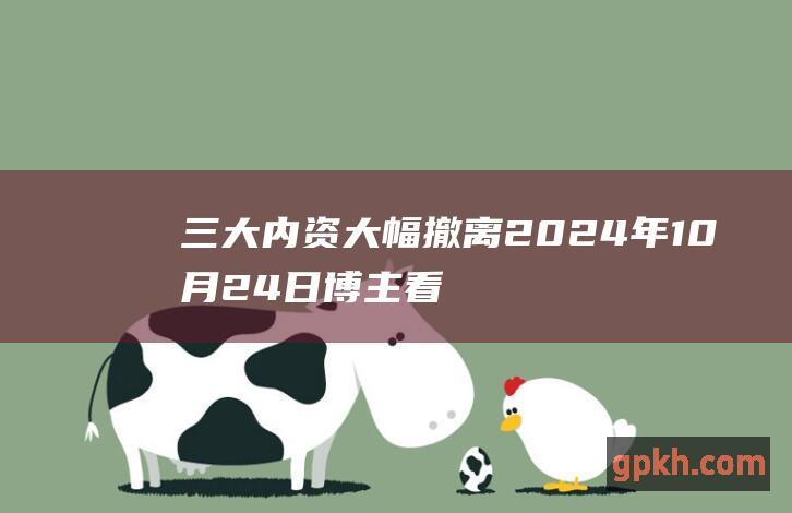 三大内资大幅撤离 2024年10月24日博主看市精选 明日行情走势预测