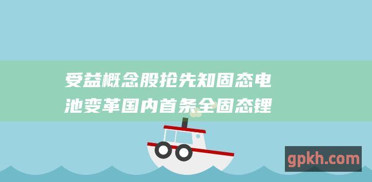 受益概念股抢先知 固态电池变革 国内首条全固态锂电池量产线投产