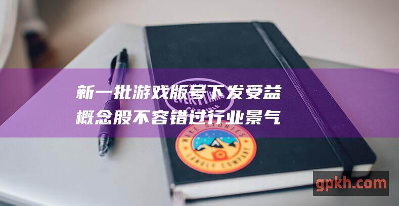 新一批游戏版号下发 受益概念股不容错过 行业景气或将持续提升