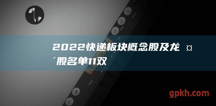 2022 快递板块概念股及龙头股名单 11 双